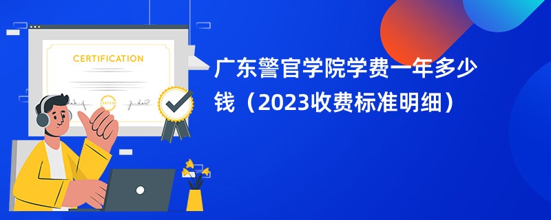 广东警官学院学费一年多少钱（2023收费标准明细）