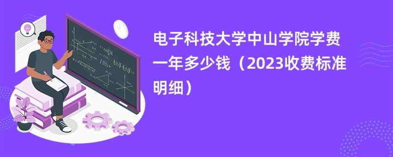 电子科技大学中山学院学费一年多少钱（2023收费标准明细）