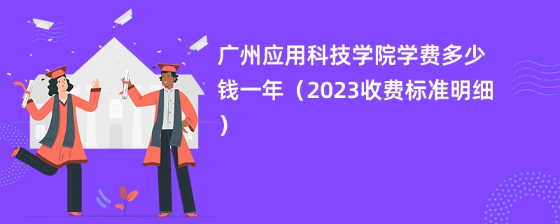 广州应用科技学院学费多少钱一年（2023收费标准明细）