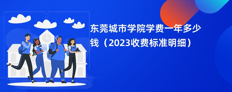 东莞城市学院学费一年多少钱（2023收费标准明细）