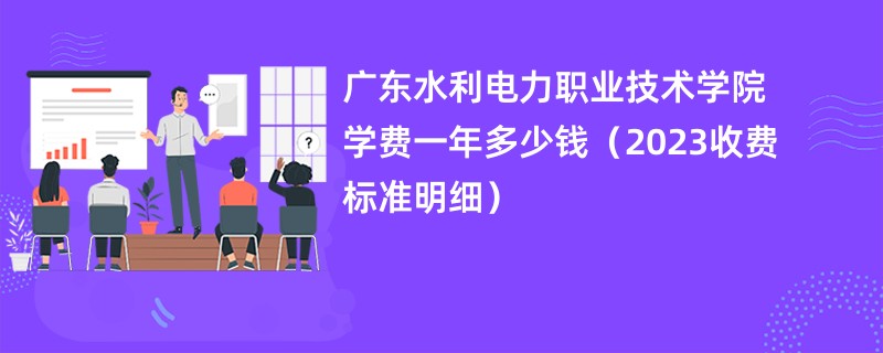 广东水利电力职业技术学院学费一年多少钱（2023收费标准明细）