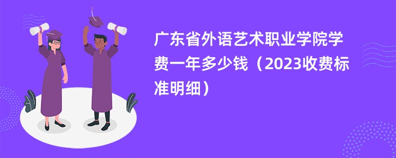 广东省外语艺术职业学院学费一年多少钱（2023收费标准明细）