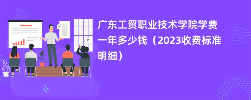 广东工贸职业技术学院学费一年多少钱（2023收费标准明细）