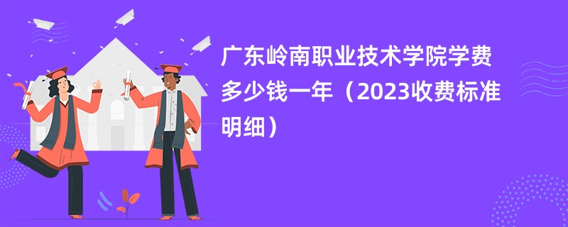 广东岭南职业技术学院学费多少钱一年（2023收费标准明细）