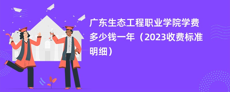 广东生态工程职业学院学费多少钱一年（2023收费标准明细）