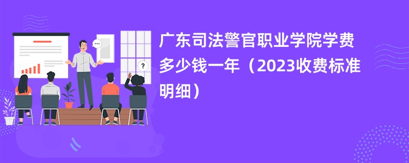 广东司法警官职业学院学费多少钱一年（2023收费标准明细）