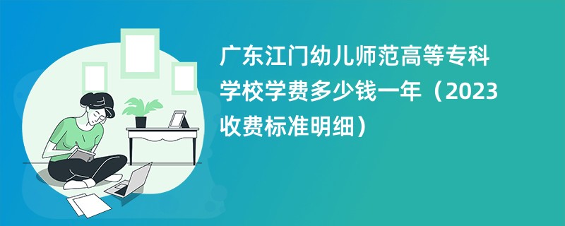 广东江门幼儿师范高等专科学校学费多少钱一年（2023收费标准明细）