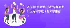 2023江西高考185分文科能上什么专科学校（好大学推荐）