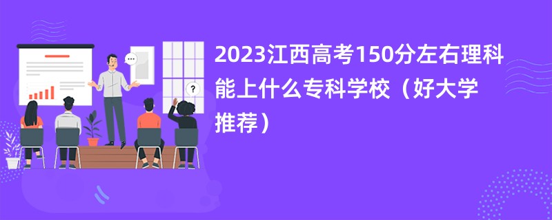 2023江西高考150分左右理科能上什么专科学校（好大学推荐）