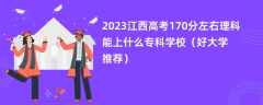 2023江西高考170分左右理科能上什么专科学校（好大学推荐）