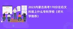 2023内蒙古高考170分左右文科能上什么专科学校（好大学推荐）