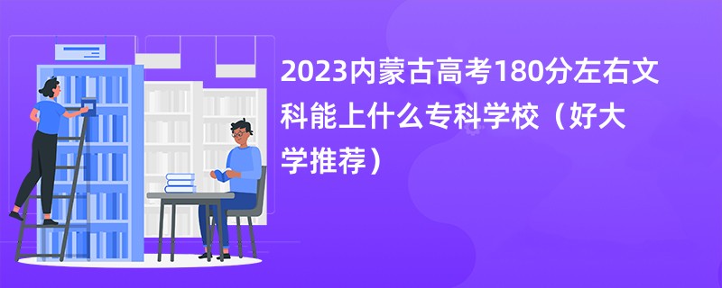 2023内蒙古高考180分左右文科能上什么专科学校（好大学推荐）