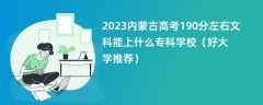 2023内蒙古高考190分左右文科能上什么专科学校（好大学推荐）