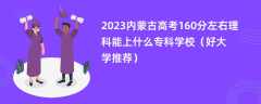 2023内蒙古高考160分左右理科能上什么专科学校（好大学推荐）