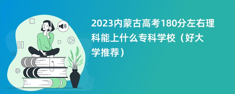 2023内蒙古高考180分左右理科能上什么专科学校（好大学推荐）