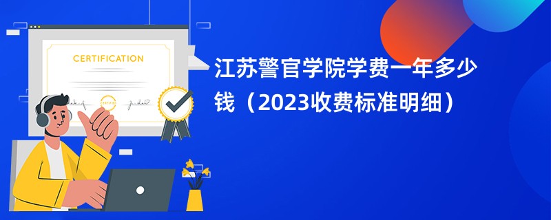 江苏警官学院学费一年多少钱（2023收费标准明细）