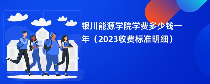 银川能源学院学费多少钱一年（2023收费标准明细）