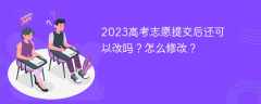 2023高考志愿提交后还可以改吗？怎么修改？