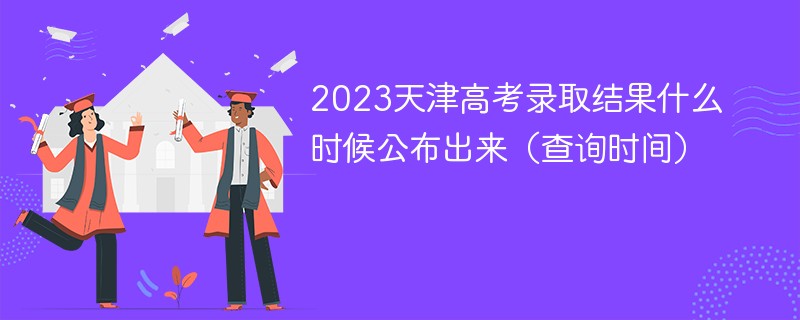 天津高考录取结果什么时候公布出来（查询时间）