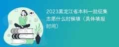 2023黑龙江省本科一批征集志愿什么时候填（具体填报时间）