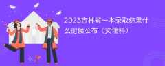 2023吉林省一本录取结果什么时候公布（文理科）