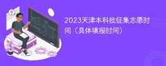 2023天津本科批征集志愿时间（具体填报时间）