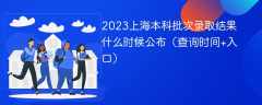 2023上海本科批次录取结果什么时候公布（查询时间+入口）