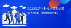 2023江苏本科批次录取结果公布时间（物理历史类）