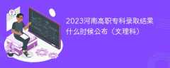 2023河南高职专科录取结果什么时候公布（文理科）