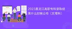 2023黑龙江高职专科录取结果什么时候公布（文理科）