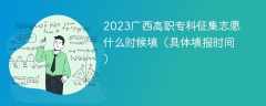 2023广西高职专科征集志愿什么时候填（具体填报时间）