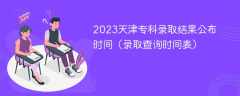 2023天津专科录取结果公布时间（录取查询时间表）