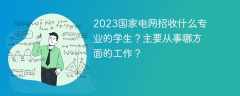 2023国家电网招收什么专业的学生？主要从事哪方面的工作？