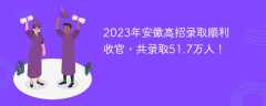 2023年安徽高招录取顺利收官，共录取51.7万人！