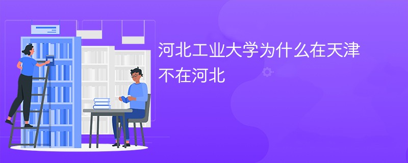 河北工业大学为什么在天津不在河北