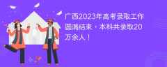 广西2023年高考录取工作圆满结束，本科共录取20万余人！