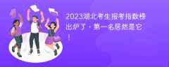 2023湖北考生报考指数榜出炉了，第一名居然是它！