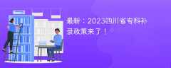 最新：2023四川省专科补录政策来了！