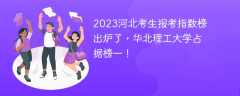 2023河北考生报考指数榜出炉了，华北理工大学占据榜一！