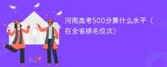 河南高考500分算什么水平（在全省排名位次）