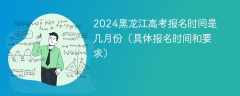 2024黑龙江高考报名时间是几月份（具体报名时间和要求）