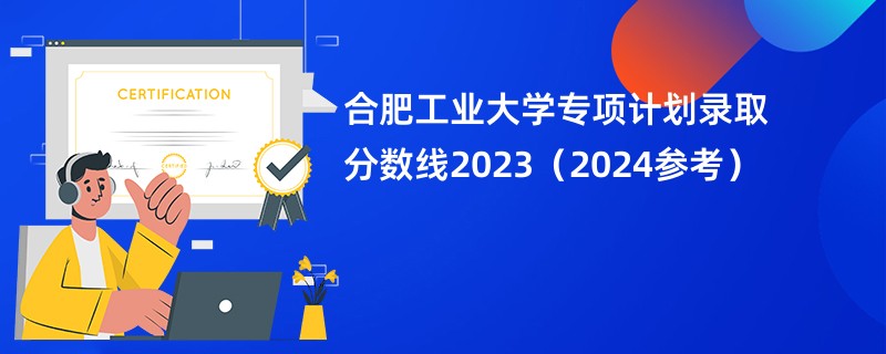 合肥工业大学专项计划录取分数线2023（2024参考）