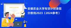 安徽农业大学专项计划录取分数线2023（2024参考）