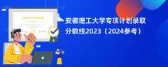 安徽理工大学专项计划录取分数线2023（2024参考）