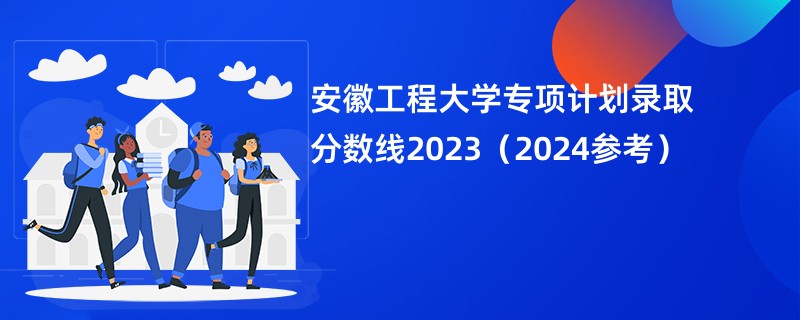 安徽工程大学专项计划录取分数线2023（2024参考）