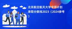 北京航空航天大学专项计划录取分数线2023（2024参考）