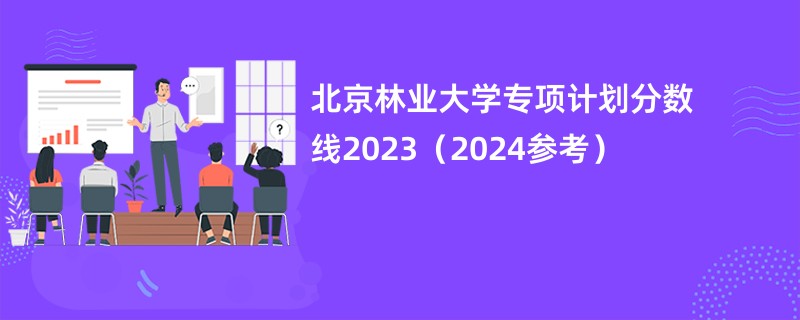 北京林业大学专项计划分数线2023（2024参考）