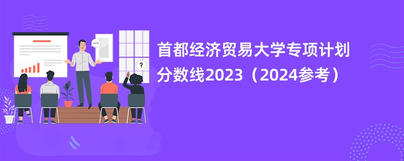 首都经济贸易大学专项计划分数线2023（2024参考）