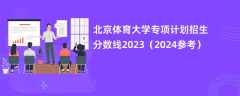 北京体育大学专项计划招生分数线2023（2024参考）