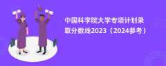 中国科学院大学专项计划录取分数线2023（2024参考）